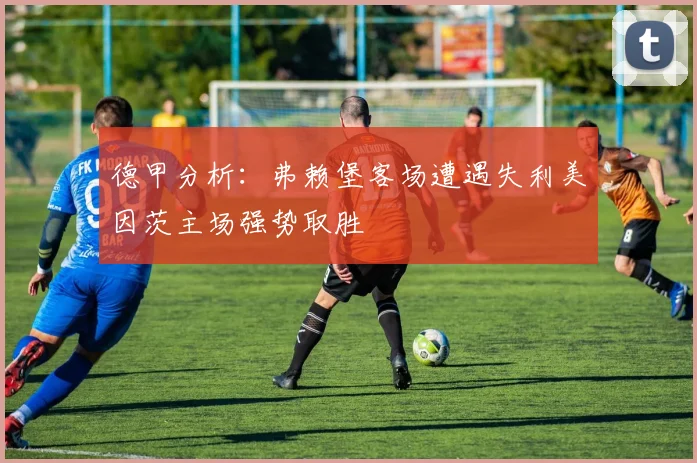 德甲分析：弗赖堡客场遭遇失利美因茨主场强势取胜