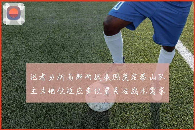 记者分析乌郎两战表现奠定泰山队主力地位适应多位置灵活战术需求