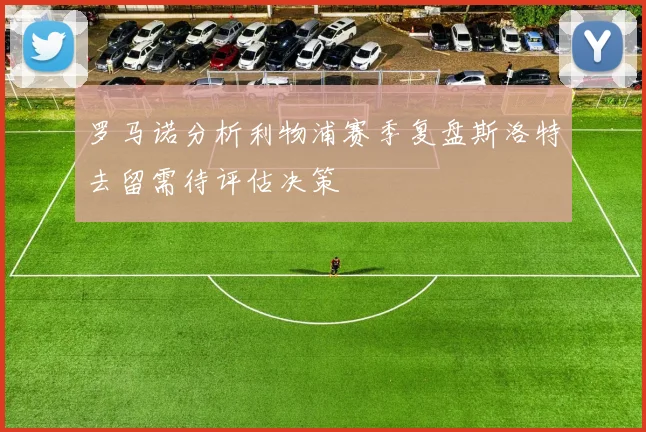 罗马诺分析利物浦赛季复盘斯洛特去留需待评估决策