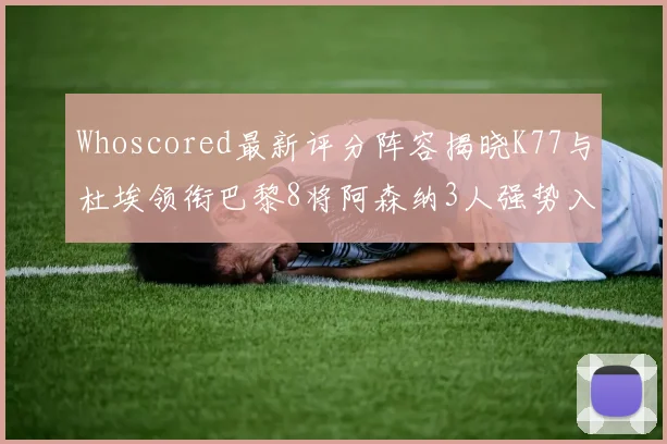 Whoscored最新评分阵容揭晓K77与杜埃领衔巴黎8将阿森纳3人强势入选