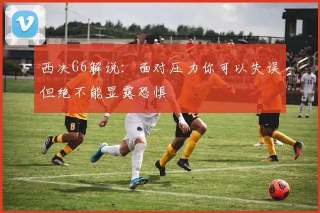 西决G6解说：面对压力你可以失误但绝不能显露恐惧