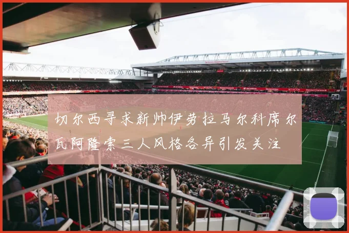切尔西寻求新帅伊劳拉马尔科席尔瓦阿隆索三人风格各异引发关注