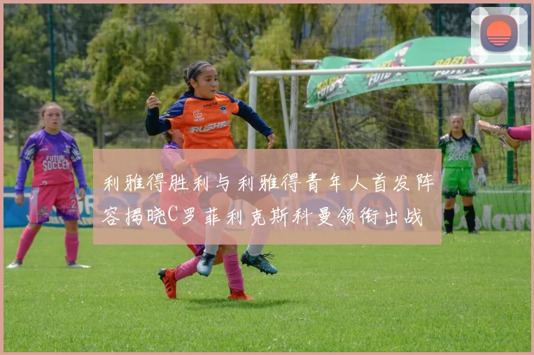 利雅得胜利与利雅得青年人首发阵容揭晓C罗菲利克斯科曼领衔出战