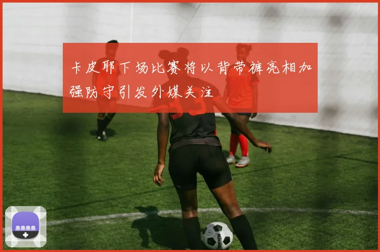 卡皮耶下场比赛将以背带裤亮相加强防守引发外媒关注