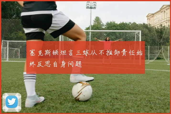 塞克斯顿坦言三球从不推卸责任始终反思自身问题
