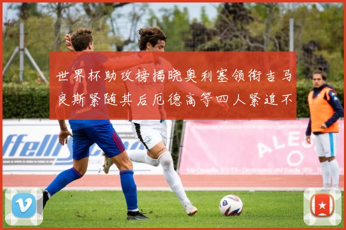 世界杯助攻榜揭晓奥利塞领衔吉马良斯紧随其后厄德高等四人紧追不舍