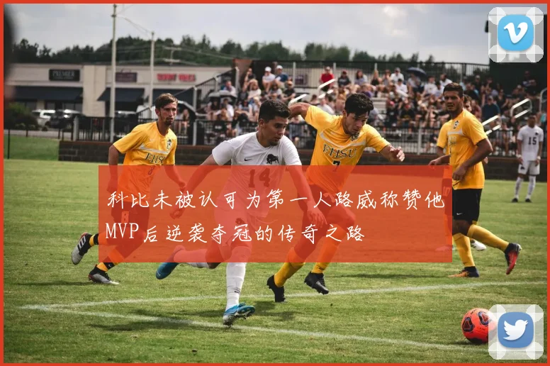 科比未被认可为第一人路威称赞他MVP后逆袭夺冠的传奇之路