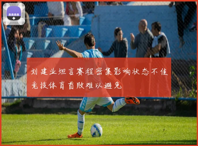 刘建业坦言赛程密集影响状态不佳竞技体育首败难以避免