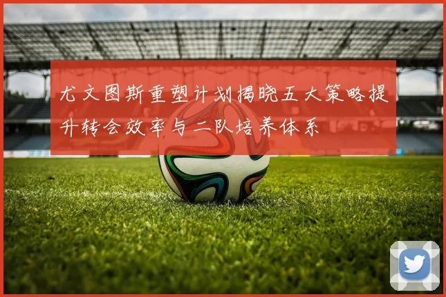 尤文图斯重塑计划揭晓五大策略提升转会效率与二队培养体系