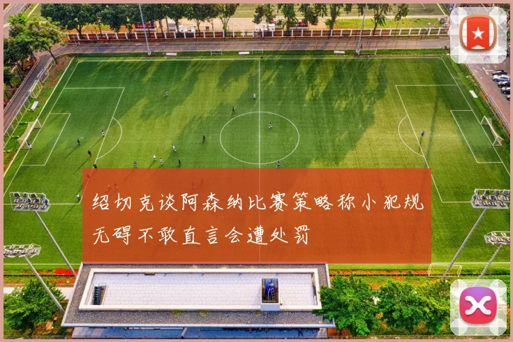 绍切克谈阿森纳比赛策略称小犯规无碍不敢直言会遭处罚